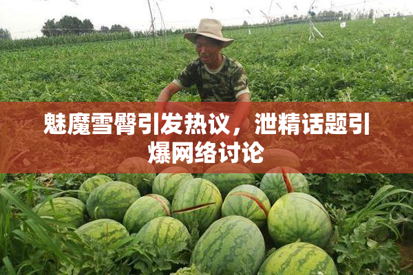 魅魔雪臀引发热议，泄精话题引爆网络讨论