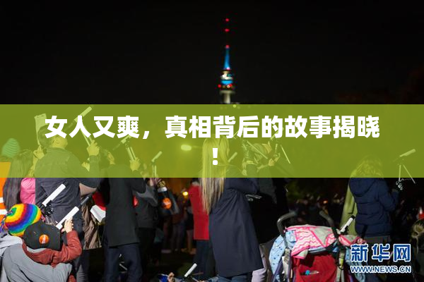 女人又爽，真相背后的故事揭晓！