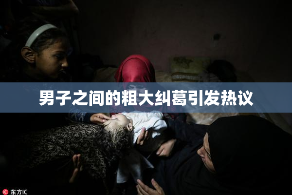 男子之间的粗大纠葛引发热议