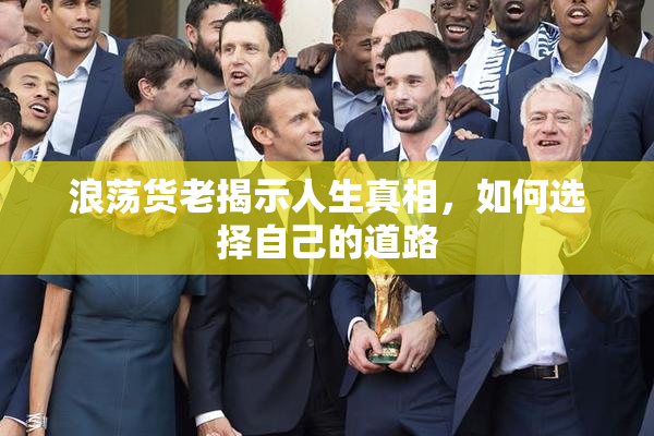 浪荡货老揭示人生真相，如何选择自己的道路
