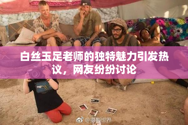 白丝玉足老师的独特魅力引发热议，网友纷纷讨论