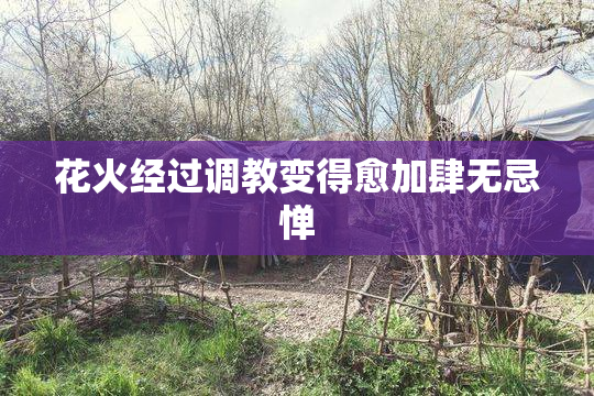 花火经过调教变得愈加肆无忌惮