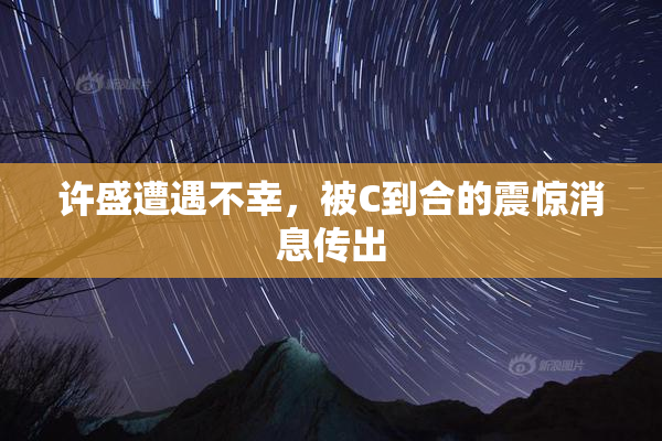 许盛遭遇不幸，被C到合的震惊消息传出