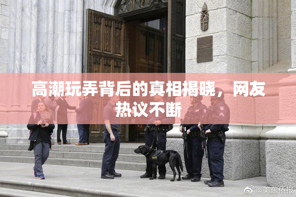 高潮玩弄背后的真相揭晓，网友热议不断