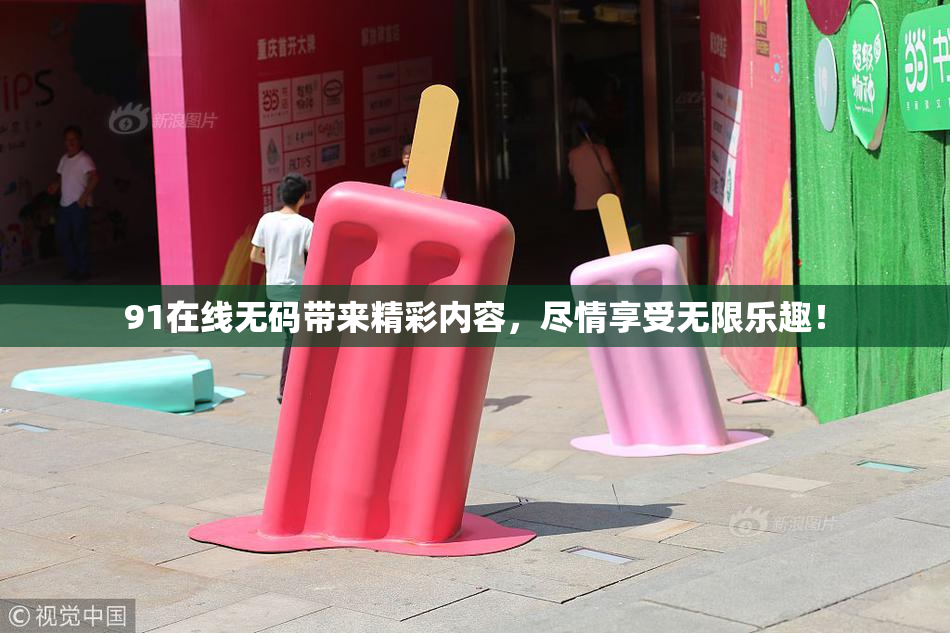 91在线无码带来精彩内容，尽情享受无限乐趣！