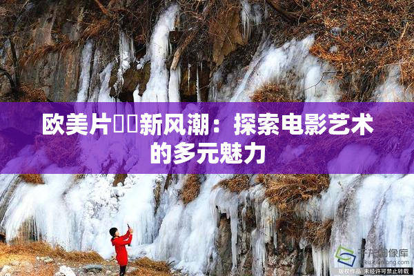 欧美片❌‌新风潮：探索电影艺术的多元魅力