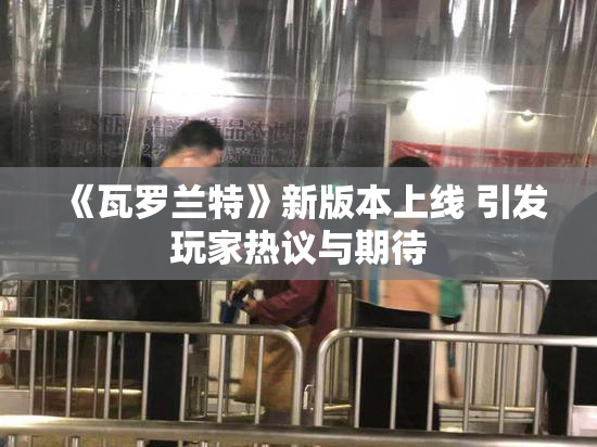 《瓦罗兰特》新版本上线 引发玩家热议与期待