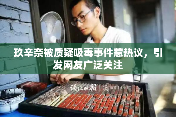玖辛奈被质疑吸毒事件惹热议，引发网友广泛关注