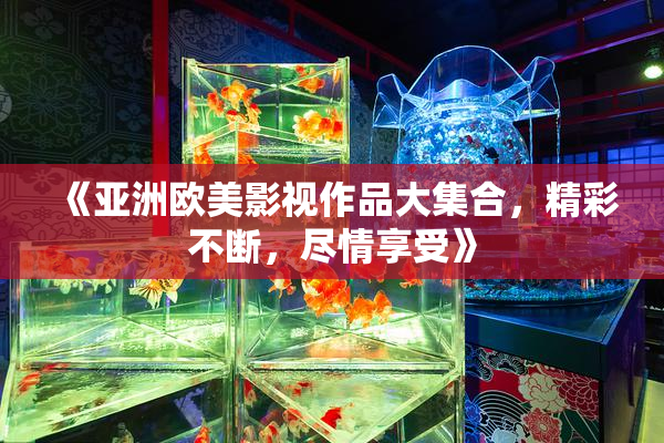 《亚洲欧美影视作品大集合，精彩不断，尽情享受》