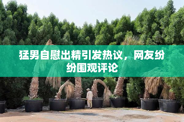 猛男自慰出精引发热议，网友纷纷围观评论