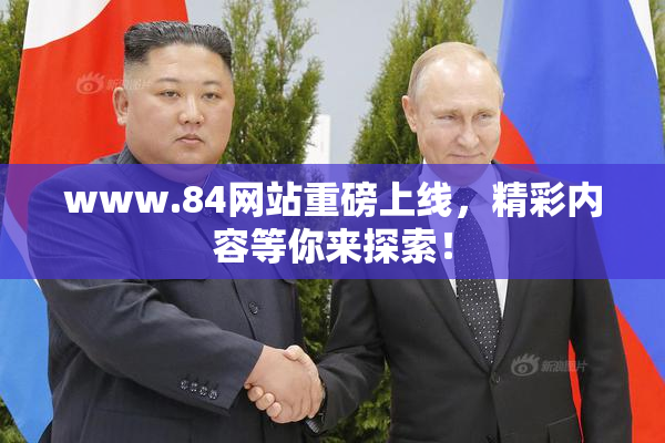 www.84网站重磅上线，精彩内容等你来探索！