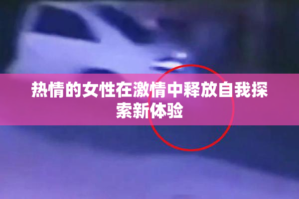 热情的女性在激情中释放自我探索新体验