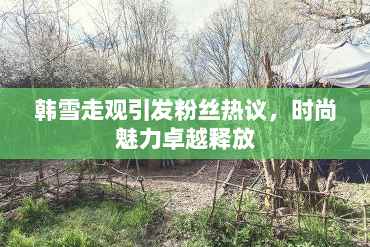 韩雪走观引发粉丝热议，时尚魅力卓越释放