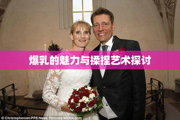 爆乳的魅力与揉捏艺术探讨