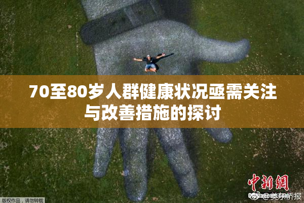 70至80岁人群健康状况亟需关注与改善措施的探讨