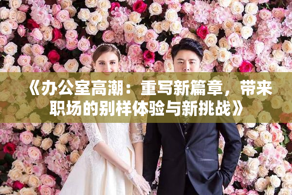《办公室高潮：重写新篇章，带来职场的别样体验与新挑战》
