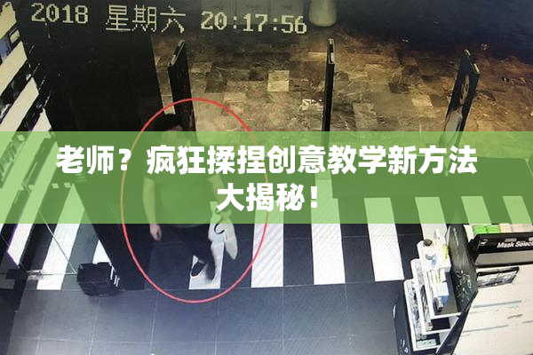 老师？疯狂揉捏创意教学新方法大揭秘！