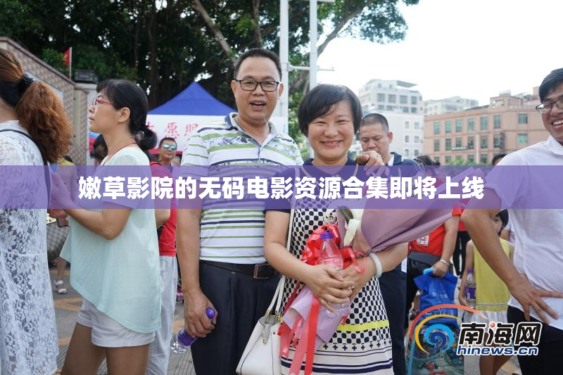 嫩草影院的无码电影资源合集即将上线