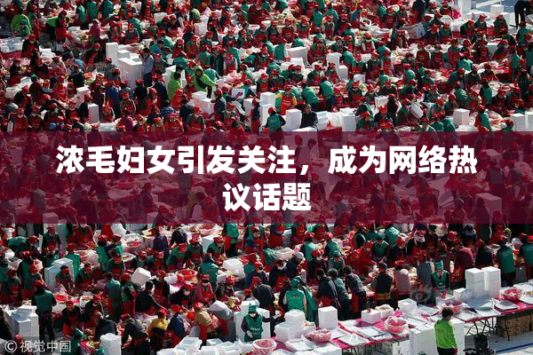 浓毛妇女引发关注，成为网络热议话题