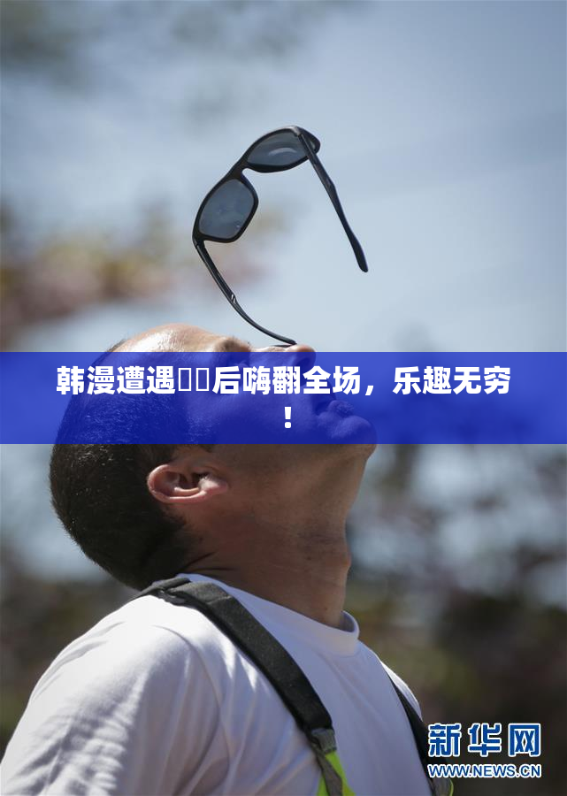 韩漫遭遇❌‌后嗨翻全场，乐趣无穷！