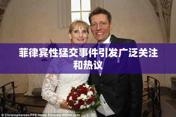 菲律宾性猛交事件引发广泛关注和热议