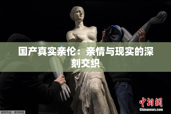 国产真实亲伦：亲情与现实的深刻交织