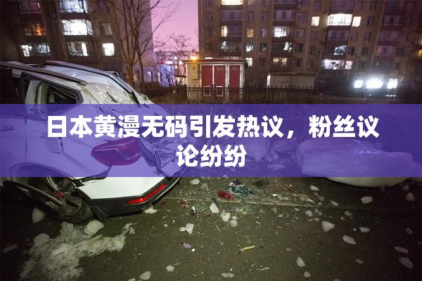 日本黄漫无码引发热议，粉丝议论纷纷