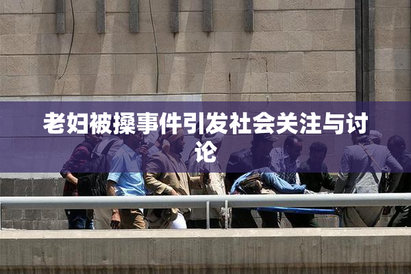老妇被搡事件引发社会关注与讨论