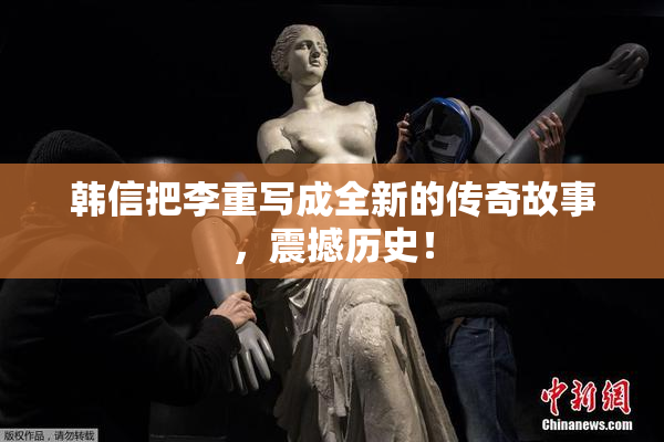 韩信把李重写成全新的传奇故事，震撼历史！