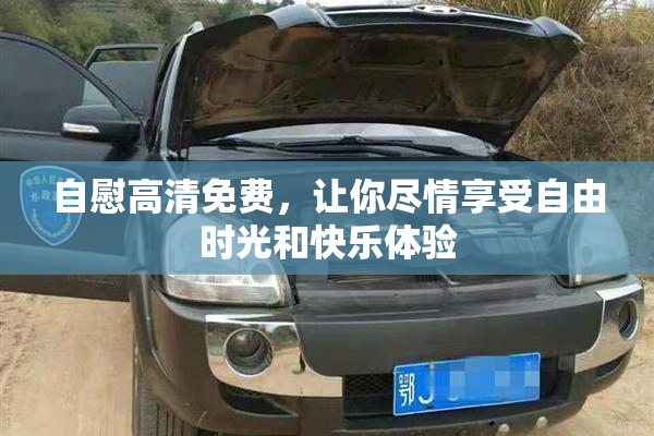 自慰高清免费，让你尽情享受自由时光和快乐体验