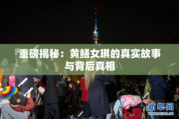 重磅揭秘：黄鳝女琪的真实故事与背后真相