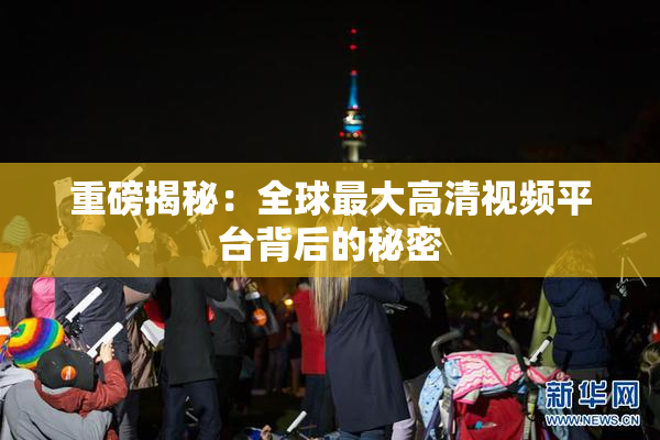 重磅揭秘：全球最大高清视频平台背后的秘密