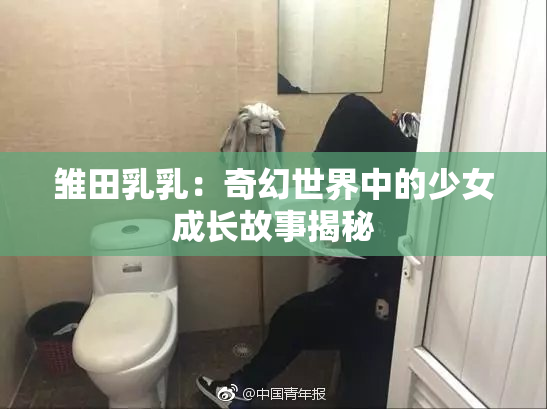 雏田乳乳：奇幻世界中的少女成长故事揭秘