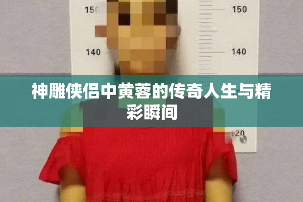 神雕侠侣中黄蓉的传奇人生与精彩瞬间