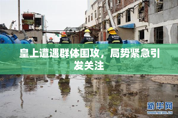 皇上遭遇群体围攻，局势紧急引发关注