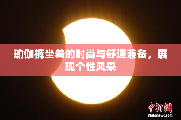 瑜伽裤坐着的时尚与舒适兼备，展现个性风采