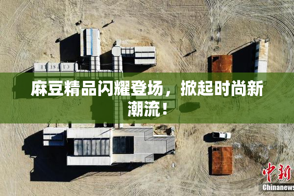 麻豆精品闪耀登场，掀起时尚新潮流！