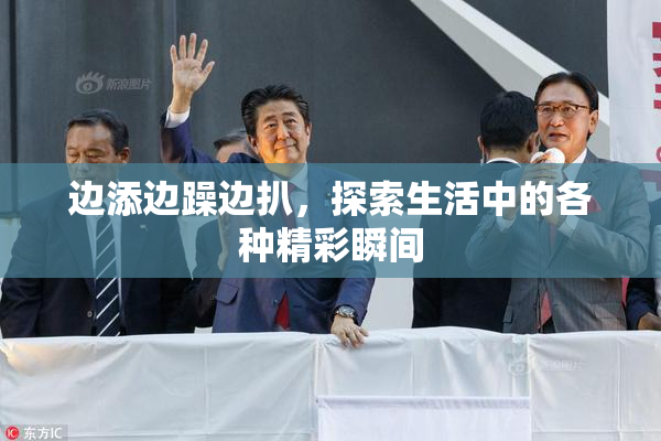 边添边躁边扒，探索生活中的各种精彩瞬间
