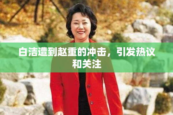 白洁遭到赵重的冲击，引发热议和关注
