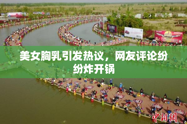 美女胸乳引发热议，网友评论纷纷炸开锅