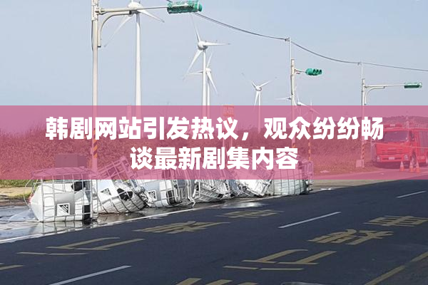 韩剧网站引发热议，观众纷纷畅谈最新剧集内容