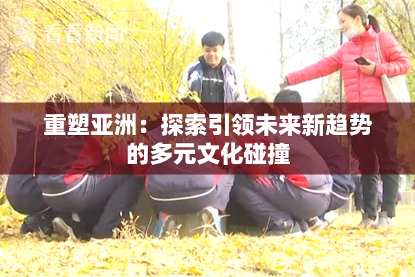 重塑亚洲：探索引领未来新趋势的多元文化碰撞
