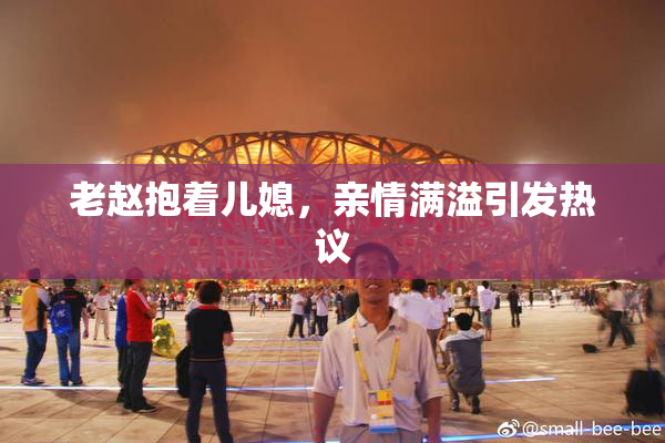 老赵抱着儿媳，亲情满溢引发热议