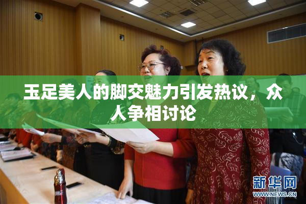 玉足美人的脚交魅力引发热议，众人争相讨论