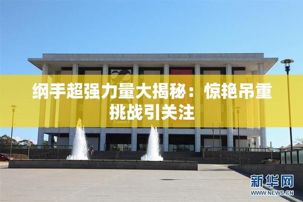 纲手超强力量大揭秘：惊艳吊重挑战引关注