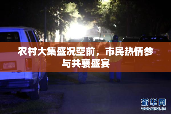 农村大集盛况空前，市民热情参与共襄盛宴