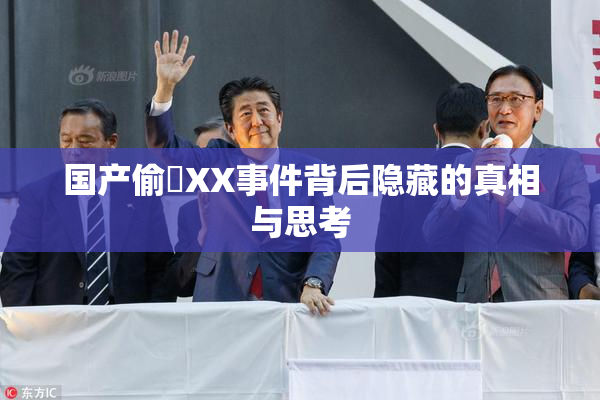 国产偷抇XX事件背后隐藏的真相与思考