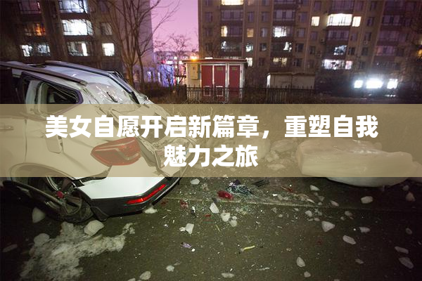 美女自愿开启新篇章，重塑自我魅力之旅