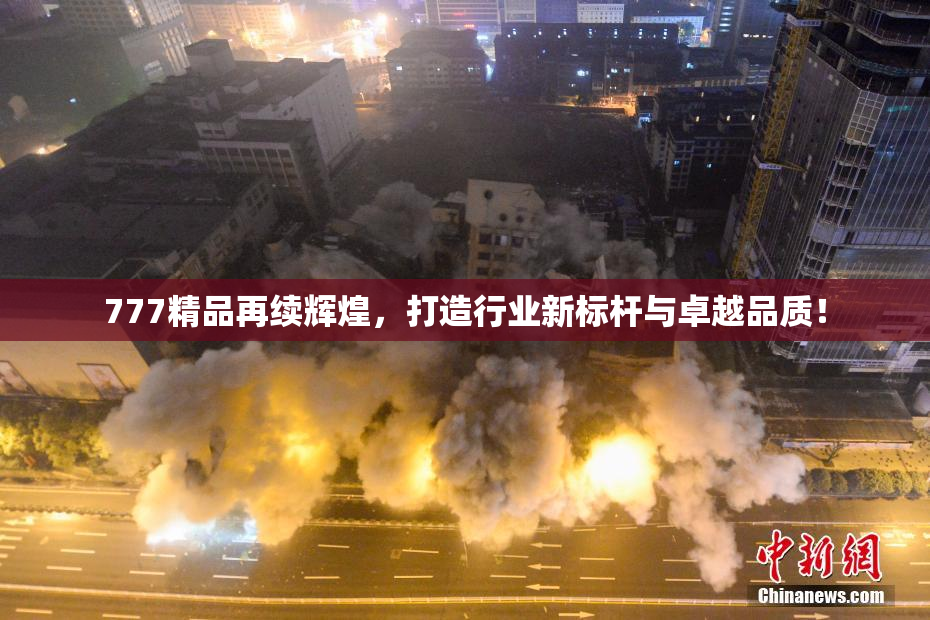777精品再续辉煌，打造行业新标杆与卓越品质！