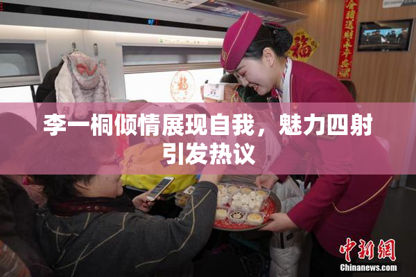 李一桐倾情展现自我，魅力四射引发热议